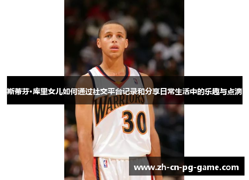 斯蒂芬·库里女儿如何通过社交平台记录和分享日常生活中的乐趣与点滴