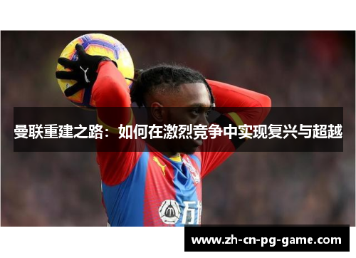 曼联重建之路：如何在激烈竞争中实现复兴与超越