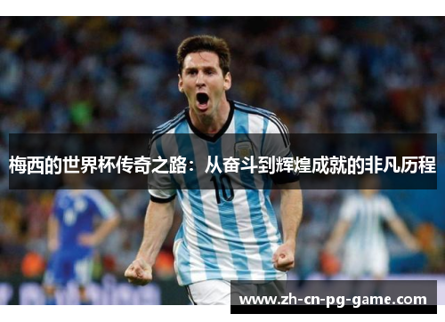 梅西的世界杯传奇之路:从奋斗到辉煌成就的非凡历程 梅西的世界杯传奇之路:从奋斗到辉煌成就的非凡历程