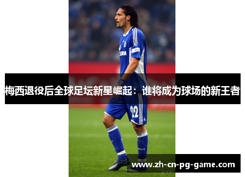 梅西退役后全球足坛新星崛起:谁将成为球场的新王者 梅西退役后全球足坛新星崛起:谁将成为球场的新王者