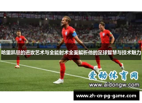 哈里凯恩的进攻艺术与全能射术全面解析他的足球智慧与技术魅力 哈里凯恩的进攻艺术与全能射术全面解析他的足球智慧与技术魅力