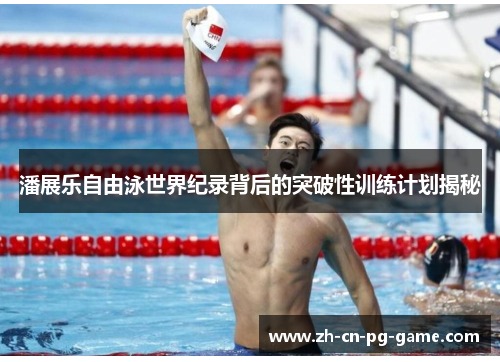 潘展乐自由泳世界纪录背后的突破性训练计划揭秘 潘展乐自由泳世界纪录背后的突破性训练计划揭秘