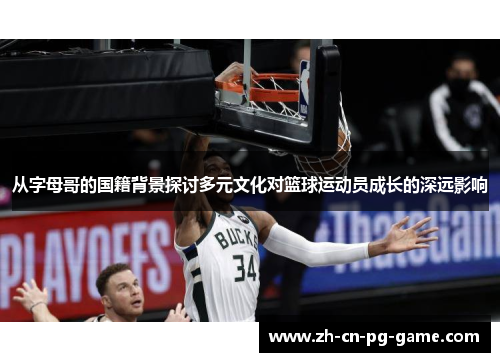 从字母哥的国籍背景探讨多元文化对篮球运动员成长的深远影响 从字母哥的国籍背景探讨多元文化对篮球运动员成长的深远影响