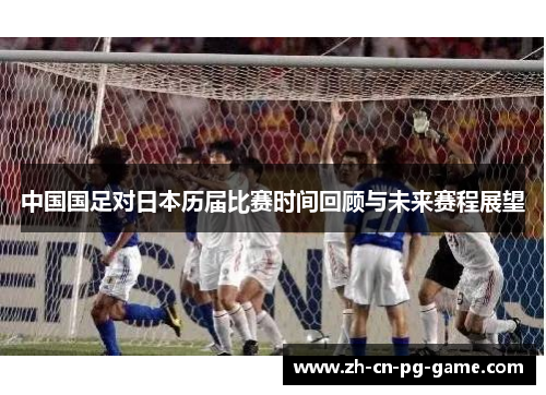 中国国足对日本历届比赛时间回顾与未来赛程展望 中国国足对日本历届比赛时间回顾与未来赛程展望
