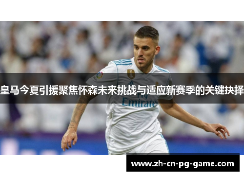 皇马今夏引援聚焦怀森未来挑战与适应新赛季的关键抉择 皇马今夏引援聚焦怀森未来挑战与适应新赛季的关键抉择