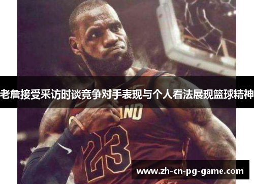 老詹接受采访时谈竞争对手表现与个人看法展现篮球精神 老詹接受采访时谈竞争对手表现与个人看法展现篮球精神