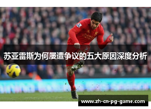 苏亚雷斯为何屡遭争议的五大原因深度分析 苏亚雷斯为何屡遭争议的五大原因深度分析