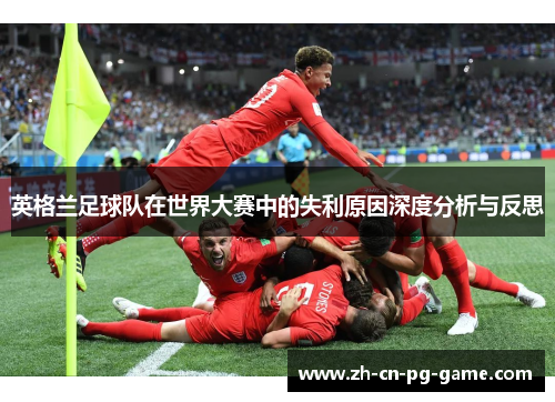 英格兰足球队在世界大赛中的失利原因深度分析与反思 英格兰足球队在世界大赛中的失利原因深度分析与反思