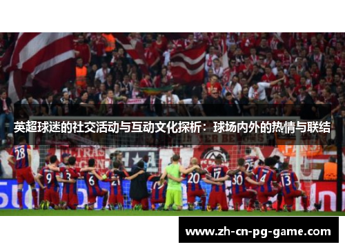 英超球迷的社交活动与互动文化探析:球场内外的热情与联结 英超球迷的社交活动与互动文化探析:球场内外的热情与联结