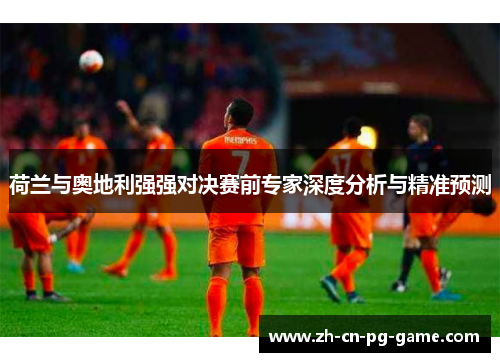 荷兰与奥地利强强对决赛前专家深度分析与精准预测