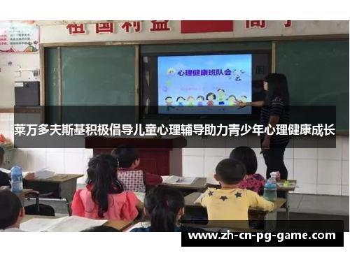 莱万多夫斯基积极倡导儿童心理辅导助力青少年心理健康成长 莱万多夫斯基积极倡导儿童心理辅导助力青少年心理健康成长