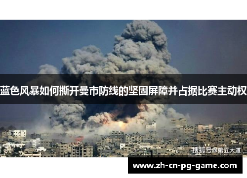 蓝色风暴如何撕开曼市防线的坚固屏障并占据比赛主动权 蓝色风暴如何撕开曼市防线的坚固屏障并占据比赛主动权