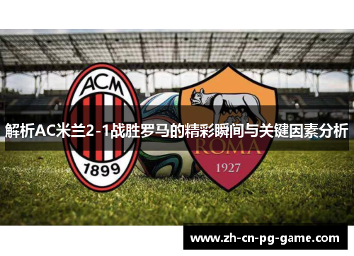 解析AC米兰2-1战胜罗马的精彩瞬间与关键因素分析 解析AC米兰2-1战胜罗马的精彩瞬间与关键因素分析