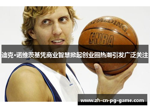 迪克·诺维茨基凭商业智慧掀起创业圈热潮引发广泛关注 迪克·诺维茨基凭商业智慧掀起创业圈热潮引发广泛关注