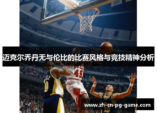 迈克尔乔丹无与伦比的比赛风格与竞技精神分析 迈克尔乔丹无与伦比的比赛风格与竞技精神分析