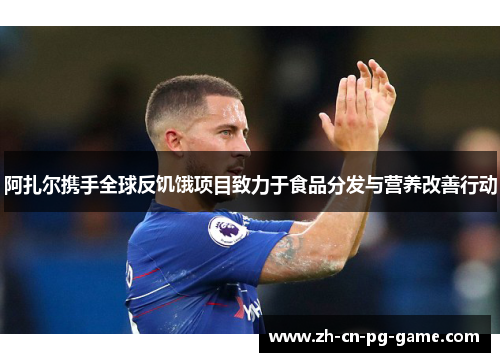 阿扎尔携手全球反饥饿项目致力于食品分发与营养改善行动 阿扎尔携手全球反饥饿项目致力于食品分发与营养改善行动
