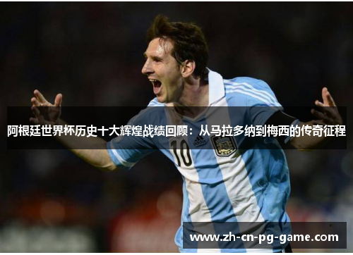 阿根廷世界杯历史十大辉煌战绩回顾:从马拉多纳到梅西的传奇征程 阿根廷世界杯历史十大辉煌战绩回顾:从马拉多纳到梅西的传奇征程