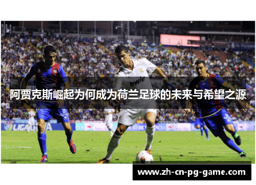 阿贾克斯崛起为何成为荷兰足球的未来与希望之源 阿贾克斯崛起为何成为荷兰足球的未来与希望之源