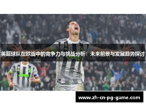 英超球队在欧战中的竞争力与挑战分析：未来前景与发展趋势探讨
