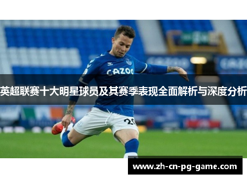 英超联赛十大明星球员及其赛季表现全面解析与深度分析 英超联赛十大明星球员及其赛季表现全面解析与深度分析