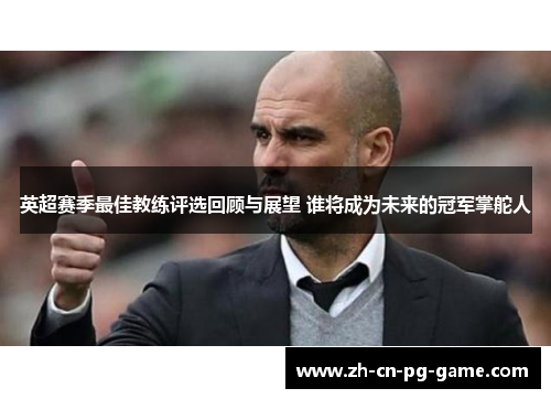 英超赛季最佳教练评选回顾与展望 谁将成为未来的冠军掌舵人