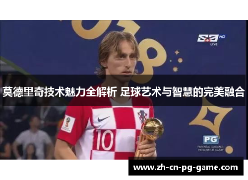 莫德里奇技术魅力全解析 足球艺术与智慧的完美融合 莫德里奇技术魅力全解析 足球艺术与智慧的完美融合