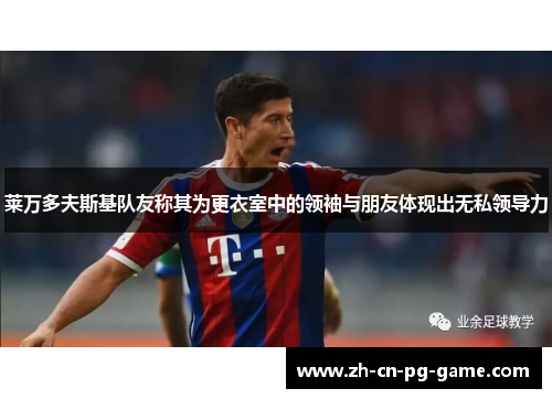 莱万多夫斯基队友称其为更衣室中的领袖与朋友体现出无私领导力