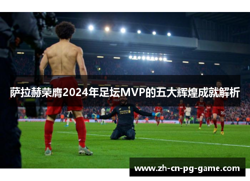 萨拉赫荣膺2024年足坛MVP的五大辉煌成就解析