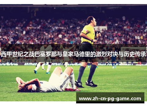 西甲世纪之战巴塞罗那与皇家马德里的激烈对决与历史传承 西甲世纪之战巴塞罗那与皇家马德里的激烈对决与历史传承
