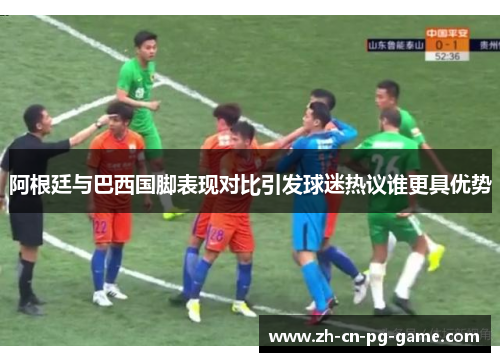 阿根廷与巴西国脚表现对比引发球迷热议谁更具优势 阿根廷与巴西国脚表现对比引发球迷热议谁更具优势