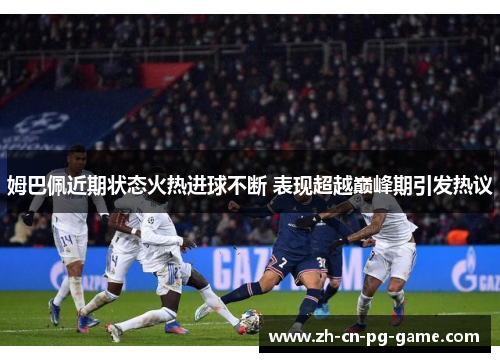 姆巴佩近期状态火热进球不断 表现超越巅峰期引发热议 姆巴佩近期状态火热进球不断 表现超越巅峰期引发热议