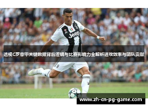 透视C罗意甲关键数据背后逻辑与比赛影响力全解析进攻效率与团队贡献