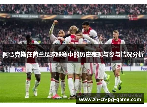 阿贾克斯在荷兰足球联赛中的历史表现与参与情况分析 阿贾克斯在荷兰足球联赛中的历史表现与参与情况分析
