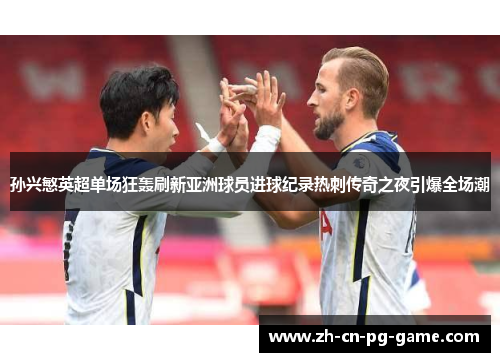 孙兴慜英超单场狂轰刷新亚洲球员进球纪录热刺传奇之夜引爆全场潮